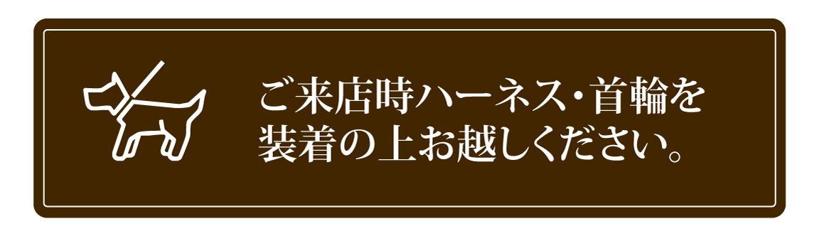 ご来店時はハーネス・首輪を装着の上ご来店ください。